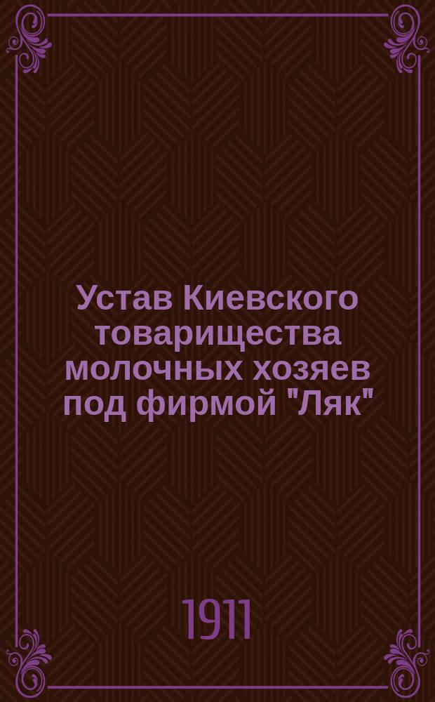 Устав Киевского товарищества молочных хозяев под фирмой "Ляк" : Утв. 3 сент. 1911 г.