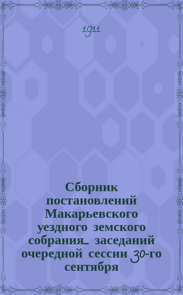 Сборник постановлений Макарьевского уездного земского собрания... заседаний очередной сессии 30-го сентября - 7-го октября : Заседаний очередной сессии 30-го сентября - 7-го октября и экстренных заседаний: 10-го февраля, 28-го июня и 19-го декабря 1910 г.