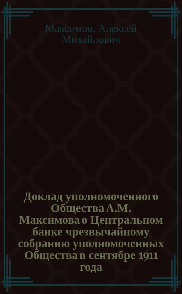 Доклад уполномоченного Общества А.М. Максимова о Центральном банке чрезвычайному собранию уполномоченных Общества в сентябре 1911 года