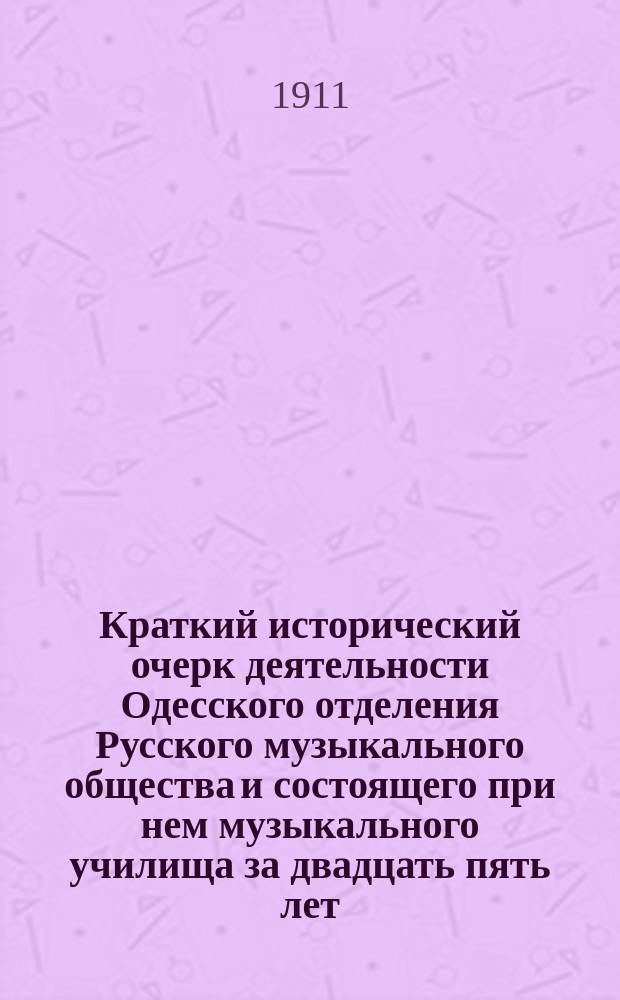 Краткий исторический очерк деятельности Одесского отделения Русского музыкального общества и состоящего при нем музыкального училища за двадцать пять лет (1886-1911)