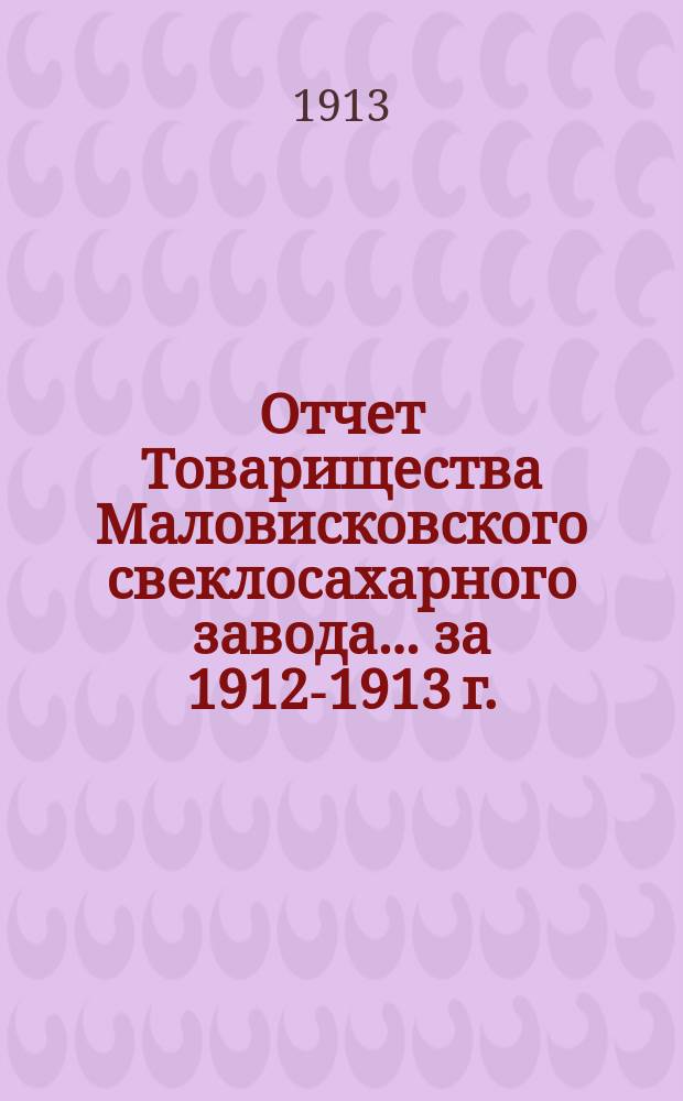 Отчет Товарищества Маловисковского свеклосахарного завода... ... за 1912-1913 г.