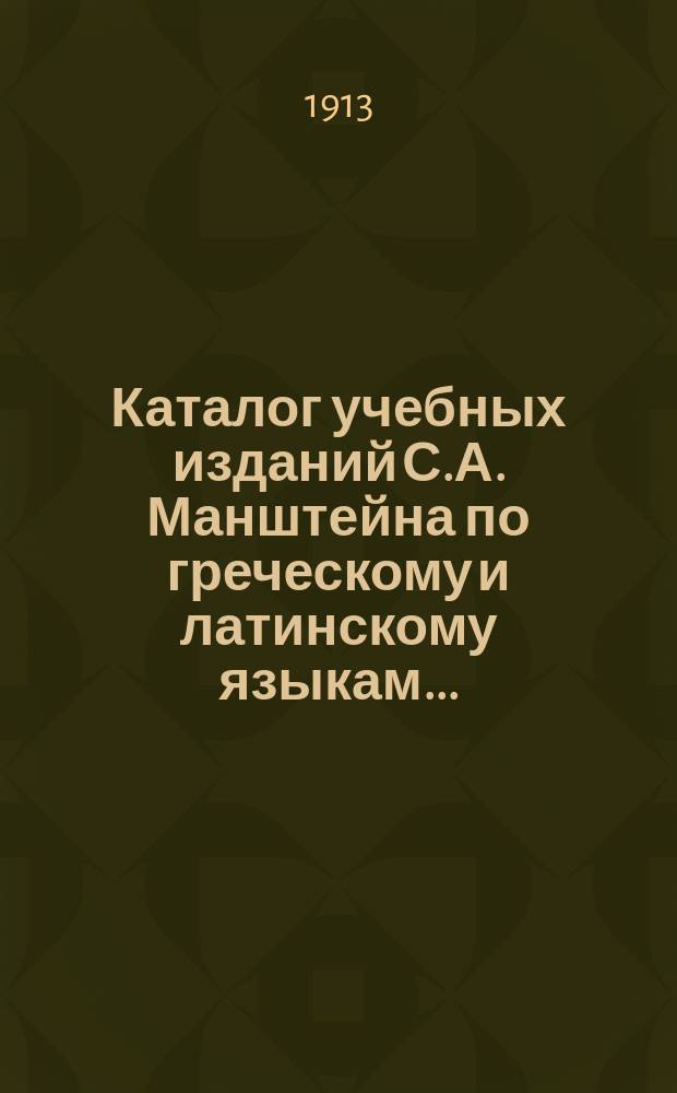 Каталог учебных изданий С.А. Манштейна по греческому и латинскому языкам.. : С перечнем, его же нем. и фр. изд. ... на 1913-1914 учебный год