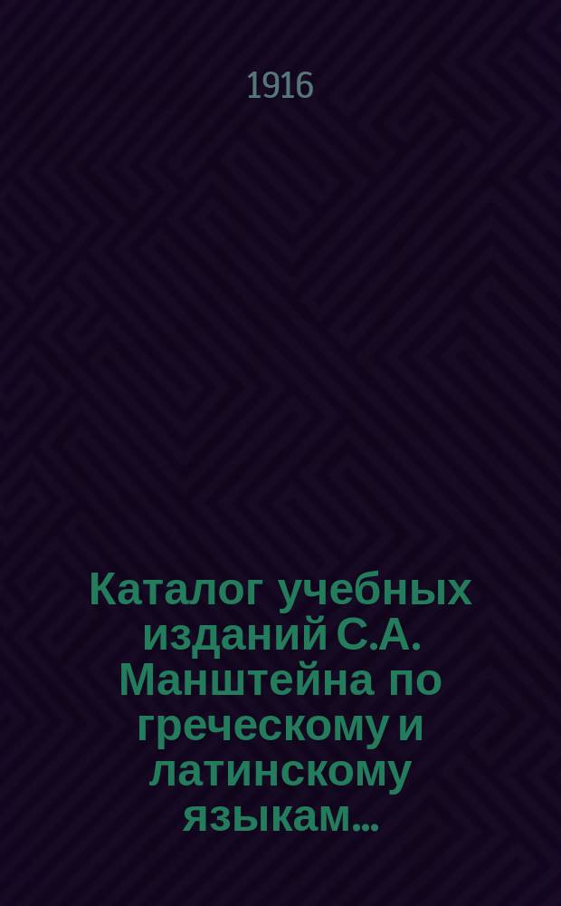 Каталог учебных изданий С.А. Манштейна по греческому и латинскому языкам.. : С перечнем, его же нем. и фр. изд. ... на 1916-17 учебный год