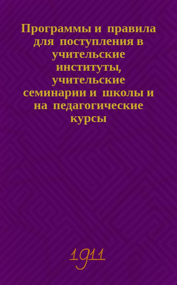 Программы и правила для поступления в учительские институты, учительские семинарии и школы и на педагогические курсы