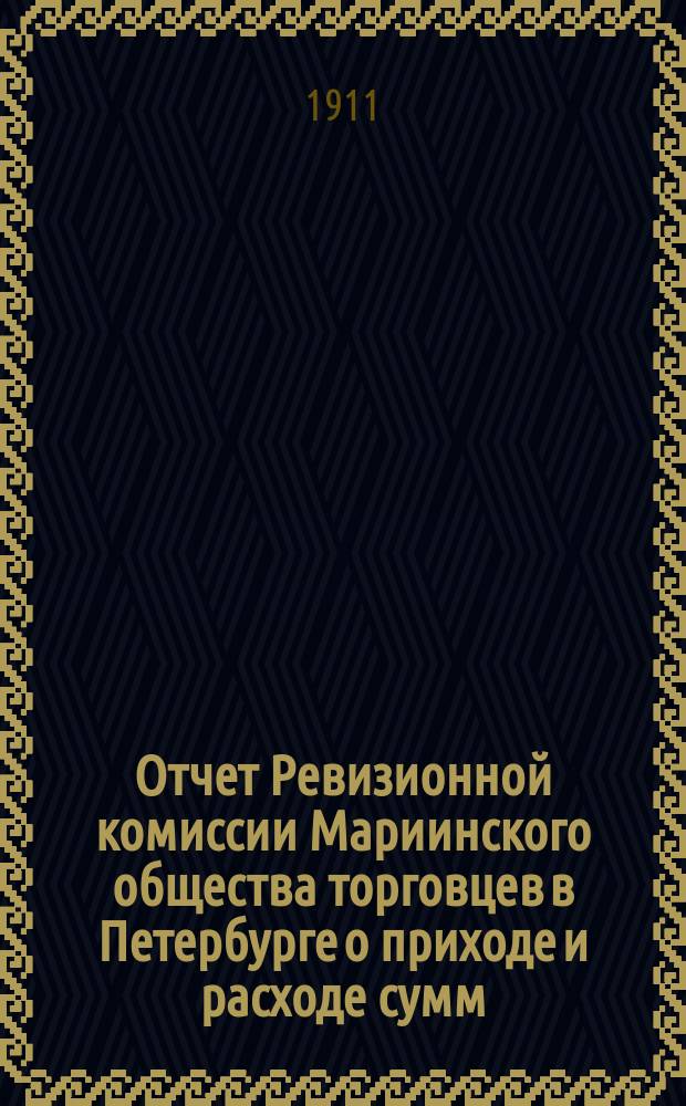 Отчет Ревизионной комиссии Мариинского общества торговцев в Петербурге о приходе и расходе сумм...