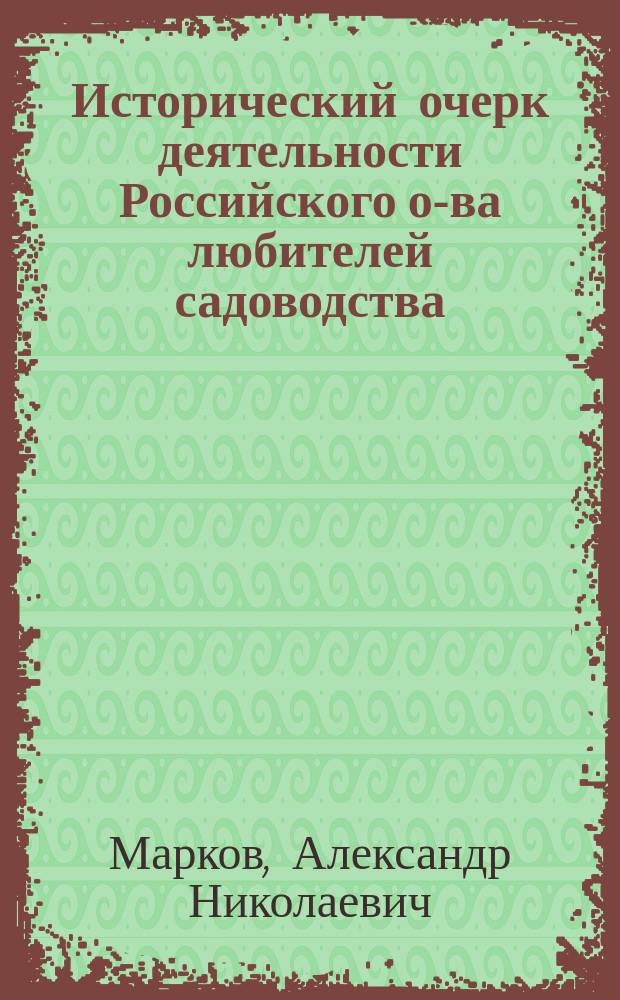 Исторический очерк деятельности Российского о-ва любителей садоводства : Речь, чит. вице-президентом О-ва А.Н. Марковым на торжеств. заседании 14 нояб. 1910 г. в день 75-летия О-ва