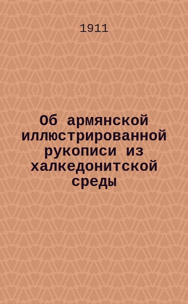 Об армянской иллюстрированной рукописи из халкедонитской среды : Долож. в заседании Ист.-филол. отд-ния 16 нояб. 1911 г.