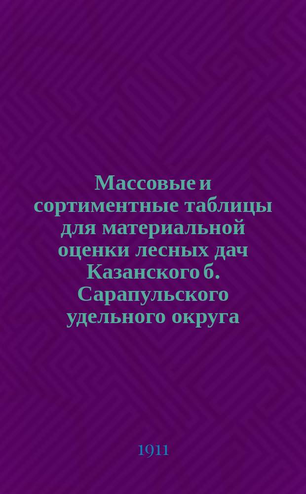Массовые и сортиментные таблицы для материальной оценки лесных дач Казанского [б. Сарапульского] удельного округа : С прил.