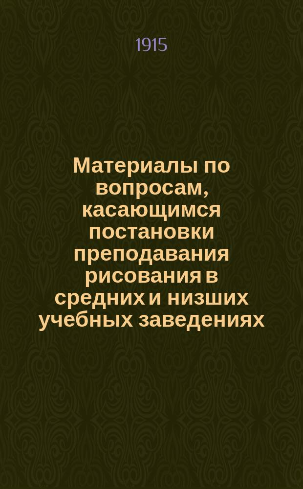 Материалы по вопросам, касающимся постановки преподавания рисования в средних и низших учебных заведениях.. : Ч. 1. Ч. 4 : [Организация выставки 1913 г.. Съезд начальников и преподавателей графических искусств промышленных учебных заведений Кавказского учебного округа. IV-й Международный конгресс в Дрездене]