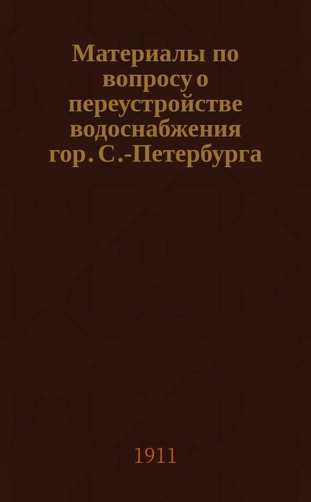 Материалы по вопросу о переустройстве водоснабжения гор. С.-Петербурга : (Исслед. воды Ладож. озера, Гатчин. и др. ключевых источников)
