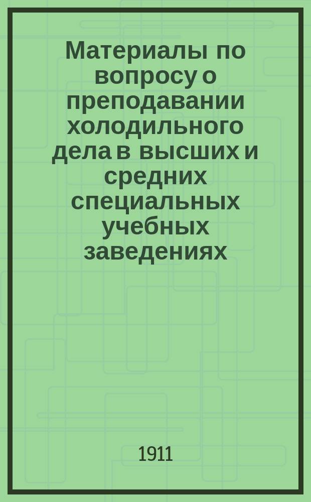Материалы по вопросу о преподавании холодильного дела в высших и средних специальных учебных заведениях : Вып. 1-. Вып. 1