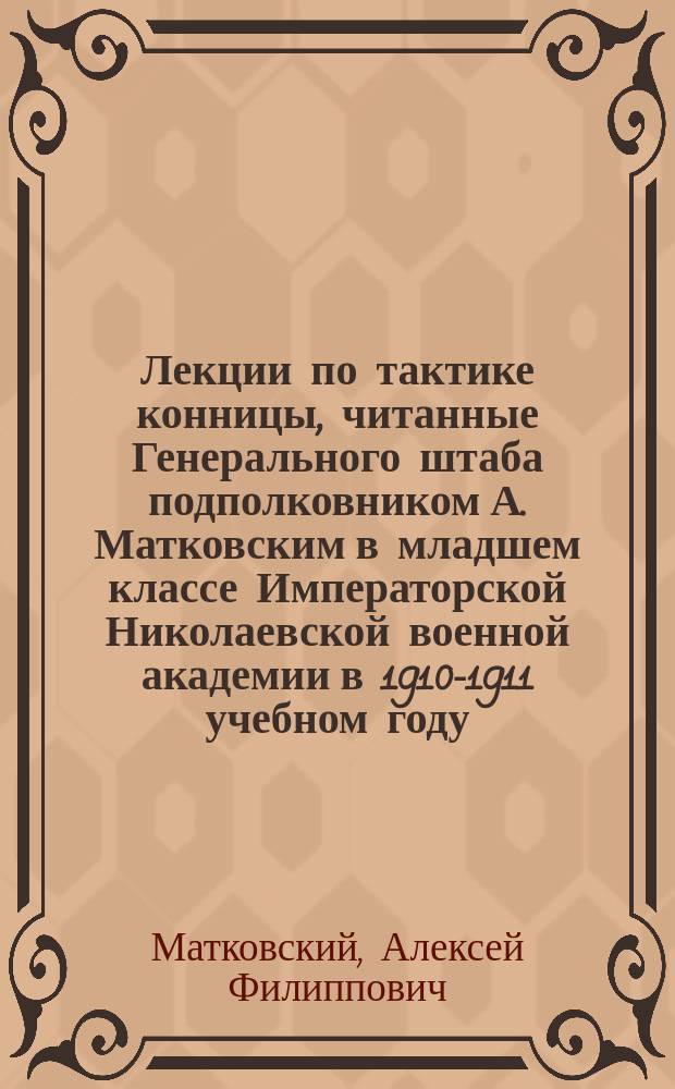 Лекции по тактике конницы, читанные Генерального штаба подполковником А. Матковским в младшем классе Императорской Николаевской военной академии в 1910-1911 учебном году