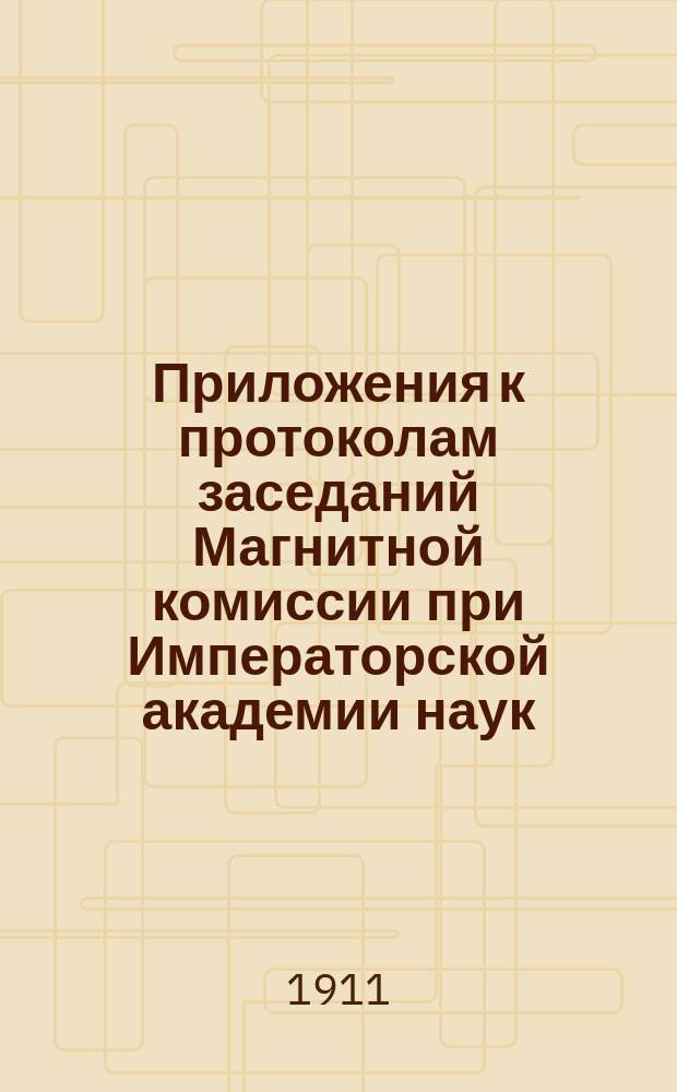 Приложения к протоколам заседаний Магнитной комиссии при Императорской академии наук. А) Б), Журнал заседаний Магнитной комис. 3-4 января 1911 г.. Дополнение к проекту магнитной съемки России с окончательной сметой расходов на производство съемки