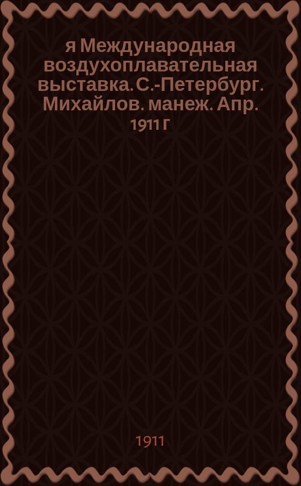 1-я Международная воздухоплавательная выставка. С.-Петербург. Михайлов. манеж. Апр. 1911 г.