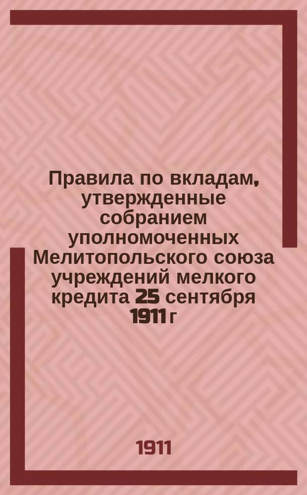 Правила по вкладам, утвержденные собранием уполномоченных Мелитопольского союза учреждений мелкого кредита 25 сентября 1911 г.