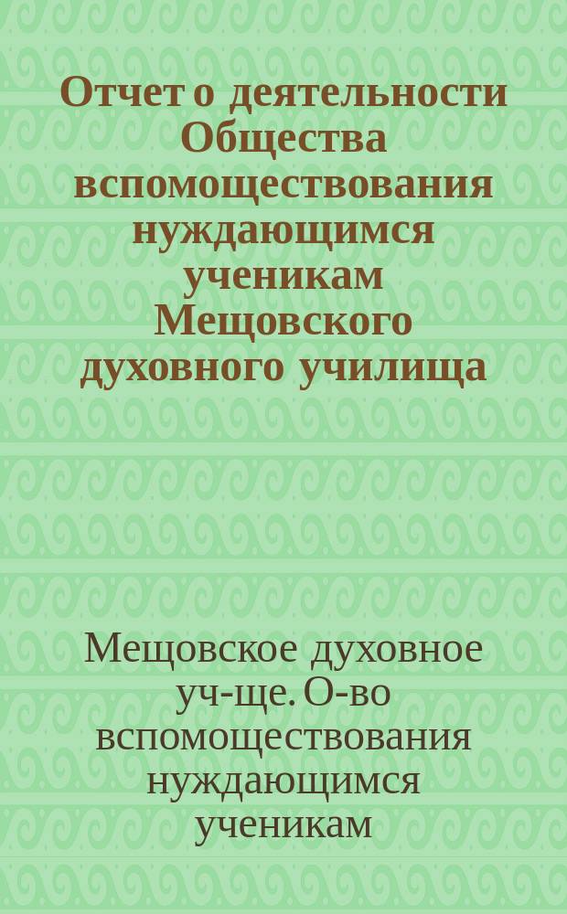 Отчет о деятельности Общества вспомоществования нуждающимся ученикам Мещовского духовного училища...