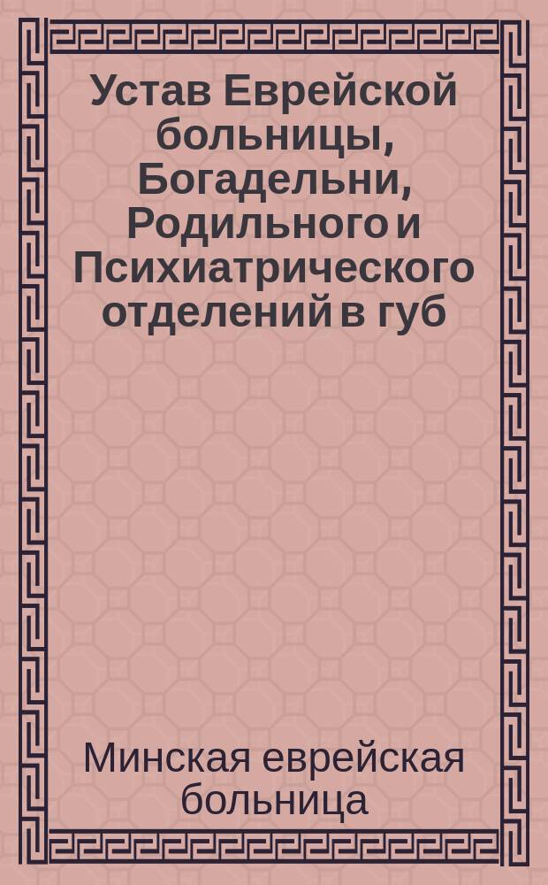 Устав Еврейской больницы, Богадельни, Родильного и Психиатрического отделений в губ. г. Минске : Утв. 13 июля 1911 г.