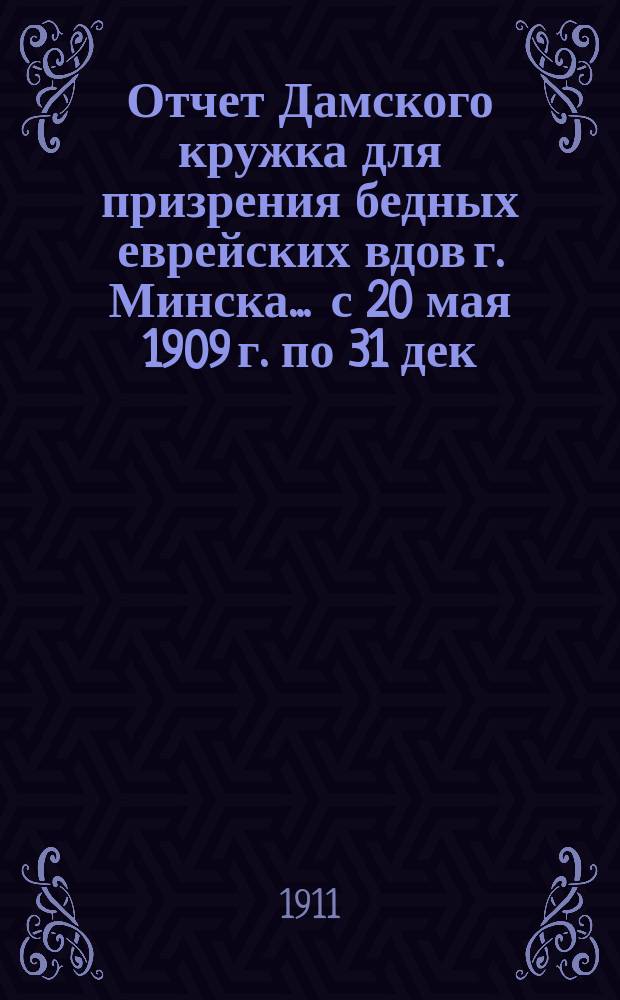 Отчет Дамского кружка для призрения бедных еврейских вдов г. Минска... ... с 20 мая 1909 г. по 31 дек. 1910 г.