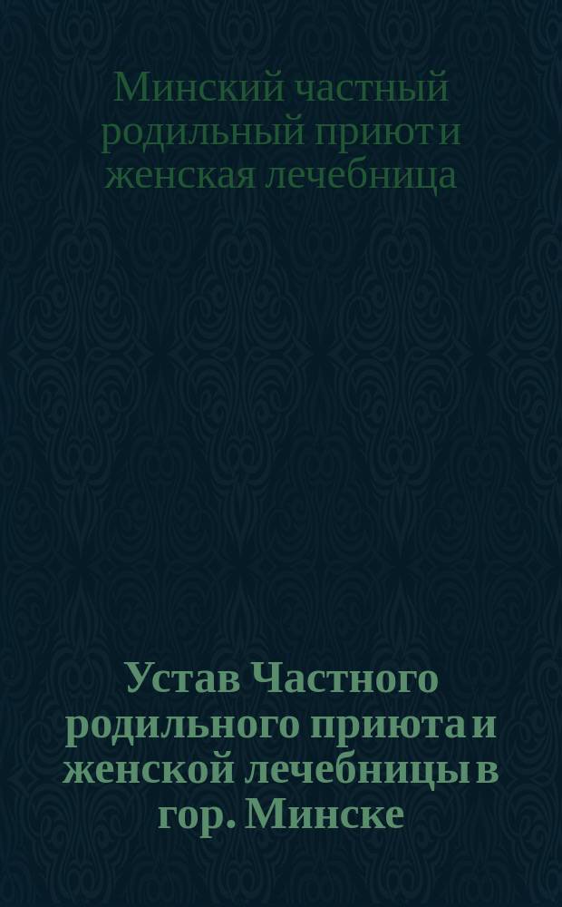 Устав Частного родильного приюта и женской лечебницы в гор. Минске : Утв. 8 июня 1911 г.