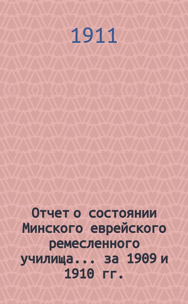 Отчет о состоянии Минского еврейского ремесленного училища... за 1909 и 1910 гг.