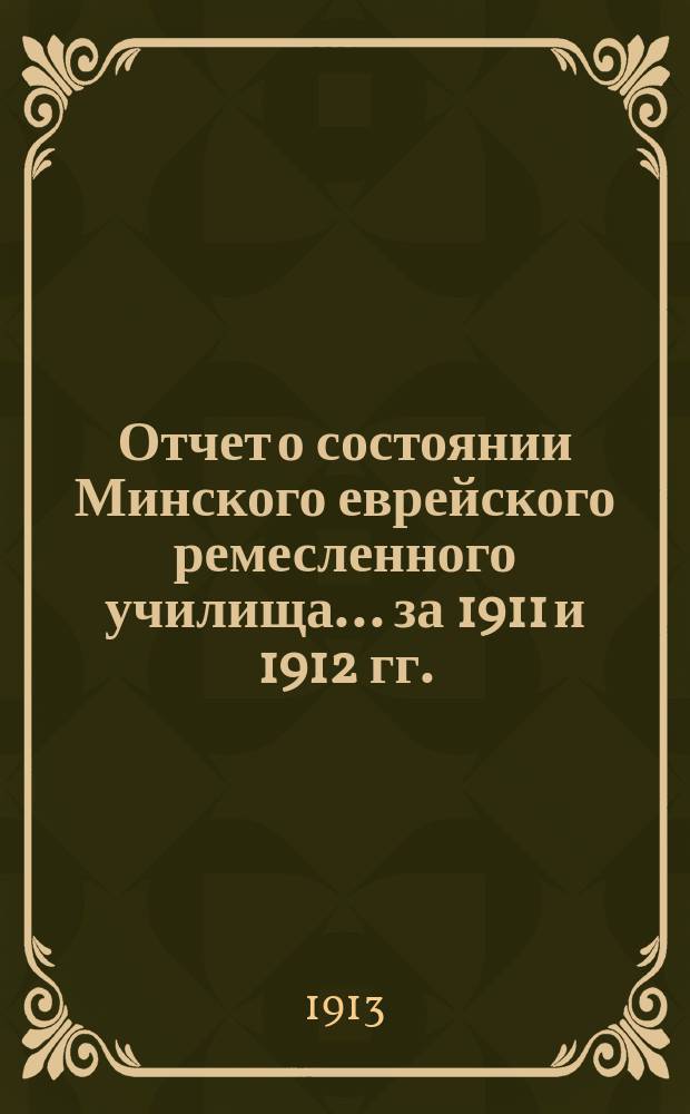 Отчет о состоянии Минского еврейского ремесленного училища... за 1911 и 1912 гг. : за 1911 и 1912 гг. [и отчет Общества вспомоществования нуждающимся ученикам МЕР уч. за 1911 и 1912 гг.]