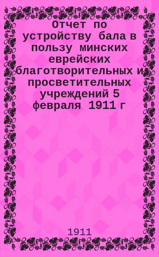 Отчет по устройству бала в пользу минских еврейских благотворительных и просветительных учреждений 5 февраля 1911 г.