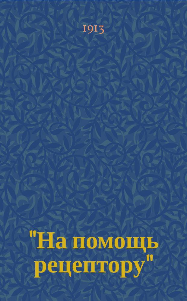 "На помощь рецептору" : Вспомогательная расценка новейших и старых лекарственных веществ согласно последнему изд. офиц. аптекарской таксы 1911 г