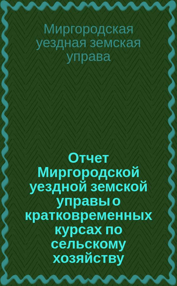 Отчет Миргородской уездной земской управы о кратковременных курсах по сельскому хозяйству, состоявш. в г. Миргороде 10-27 января 1911 года