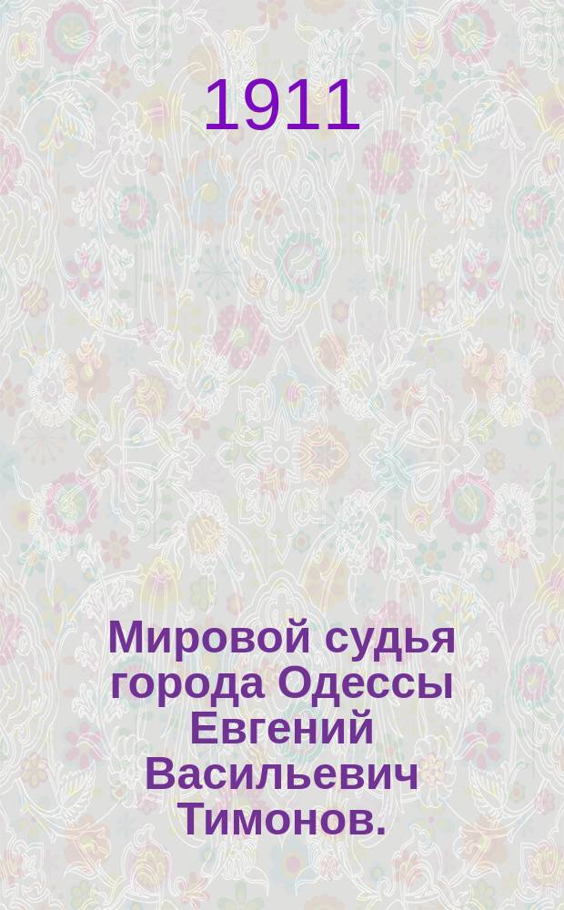 Мировой судья города Одессы Евгений Васильевич Тимонов. (1834-1908) : Материалы для биогр. 1-