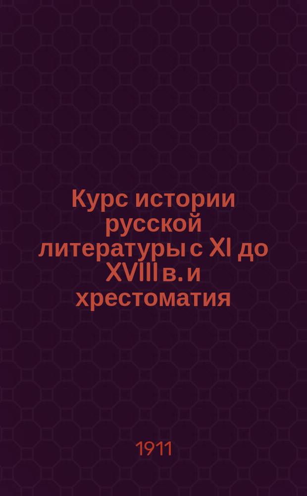 Курс истории русской литературы с XI до XVIII в. и хрестоматия : Для сред. шк. сост. Дм.Дм. Михайлов, преп. Спб. 2 реал. уч-ща и Александр. жен. гимназии