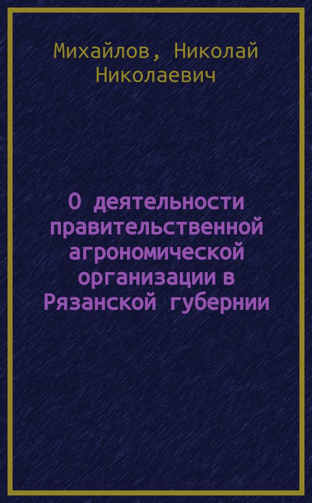 О деятельности правительственной агрономической организации в Рязанской губернии : Докл. Н.Н. Михайлова
