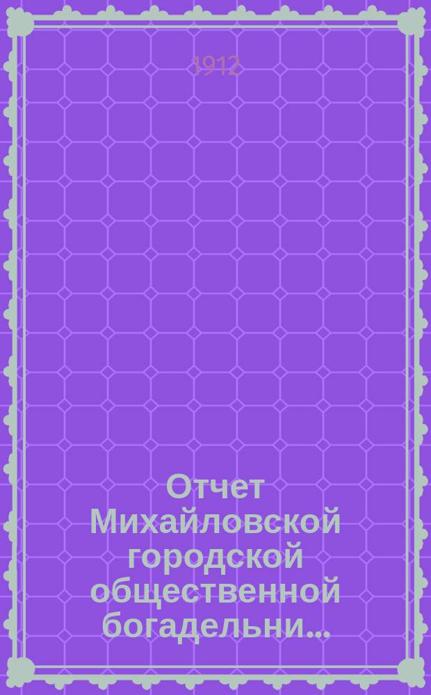 Отчет Михайловской городской общественной богадельни.. : Копия. за 1911 год