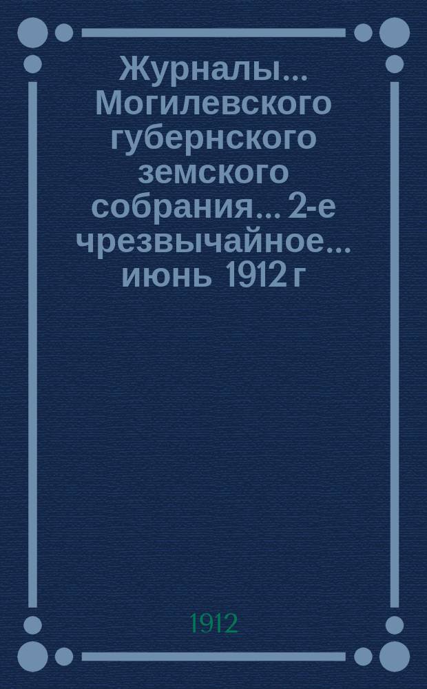 Журналы... Могилевского губернского земского собрания... 2-е чрезвычайное... июнь 1912 г. : 2-е чрезвычайное... июнь 1912 г. ; Доклады Могилевской губернской земской управы