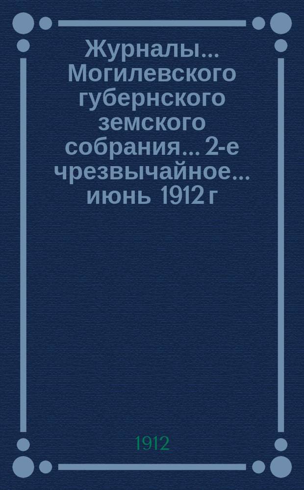 Журналы... Могилевского губернского земского собрания... 2-е чрезвычайное... июнь 1912 г. : 2-е чрезвычайное... июнь 1912 г. ; Доклады Могилевской губернской земской управы