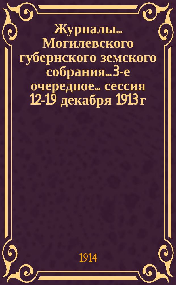 Журналы... Могилевского губернского земского собрания... 3-е очередное... сессия 12-19 декабря 1913 г. : 3-е очередное... сессия 12-19 декабря 1913 г. ; Журналы... подготовительных комиссий