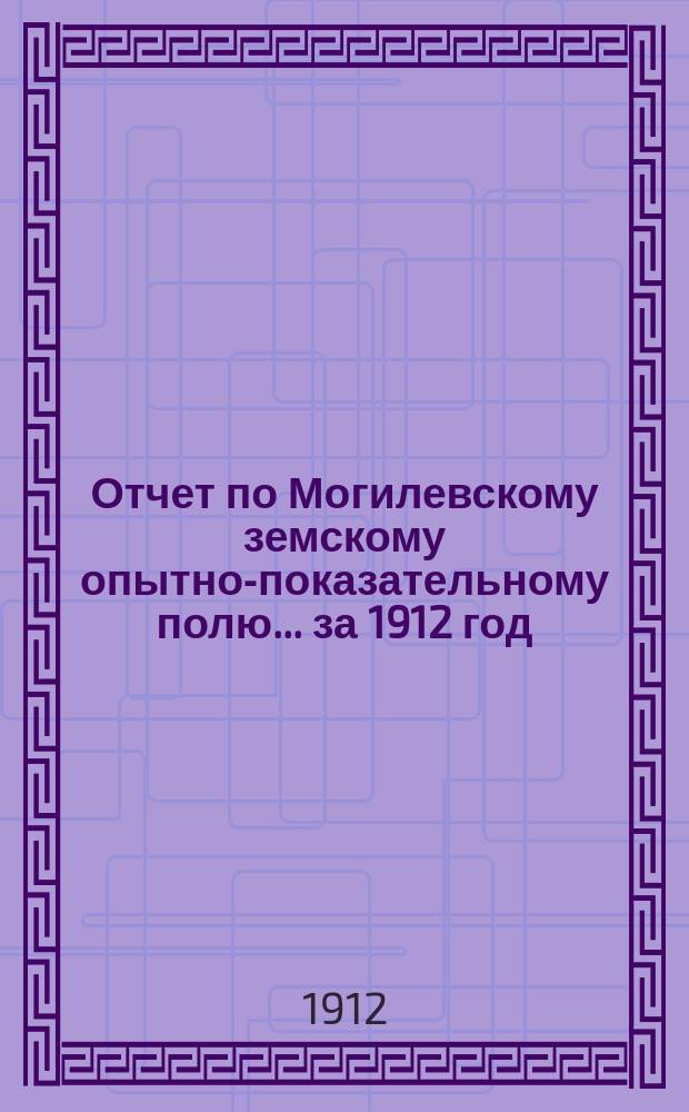 Отчет по Могилевскому земскому опытно-показательному полю... за 1912 год