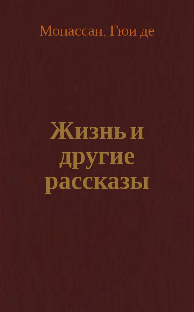 Жизнь и другие рассказы : С портр. и биогр. характеристикой Гюи де-Мопассана
