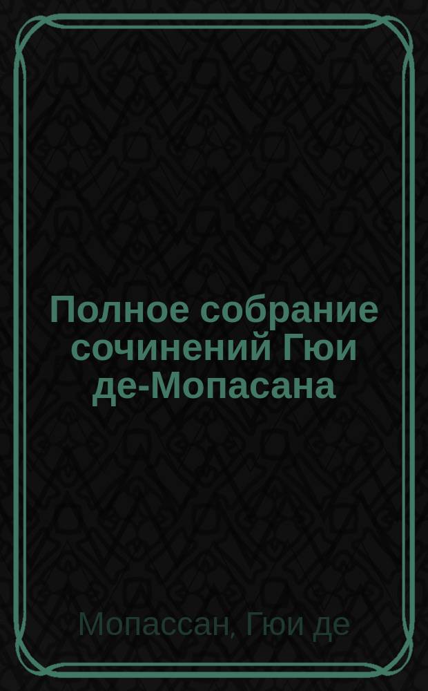 Полное собрание сочинений Гюи де-Мопасана : С его портр. и биогр. характеристикой : Романы, повести и рассказы. Т. 1-3