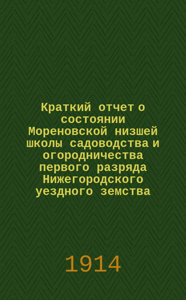Краткий отчет о состоянии Мореновской низшей школы садоводства и огородничества первого разряда Нижегородского уездного земства... за 1913 год