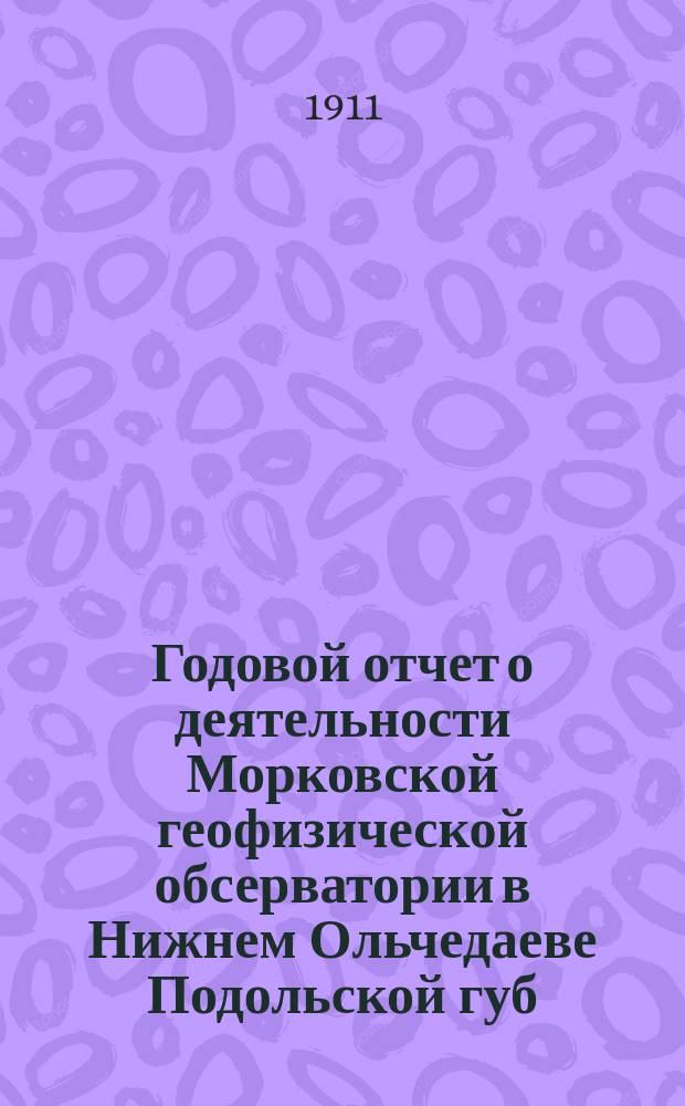 Годовой отчет о деятельности Морковской геофизической обсерватории в Нижнем Ольчедаеве Подольской губ. ...