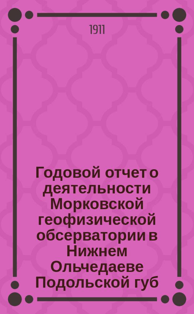 Годовой отчет о деятельности Морковской геофизической обсерватории в Нижнем Ольчедаеве Подольской губ. ... за 1910 год