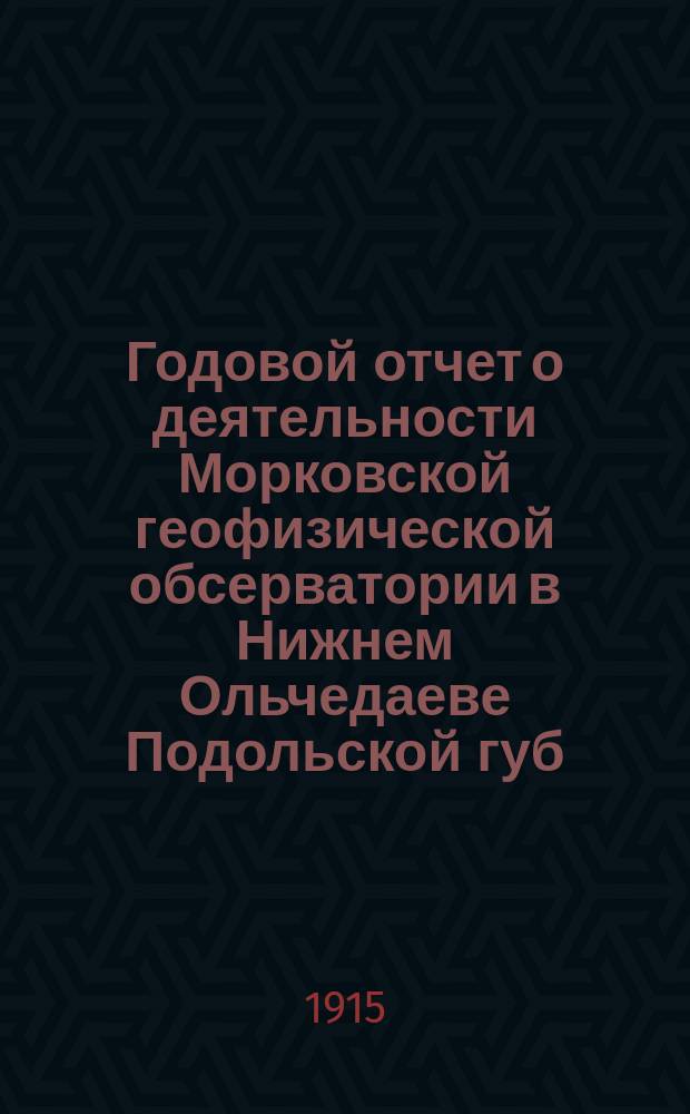 Годовой отчет о деятельности Морковской геофизической обсерватории в Нижнем Ольчедаеве Подольской губ. ... за 1914 год