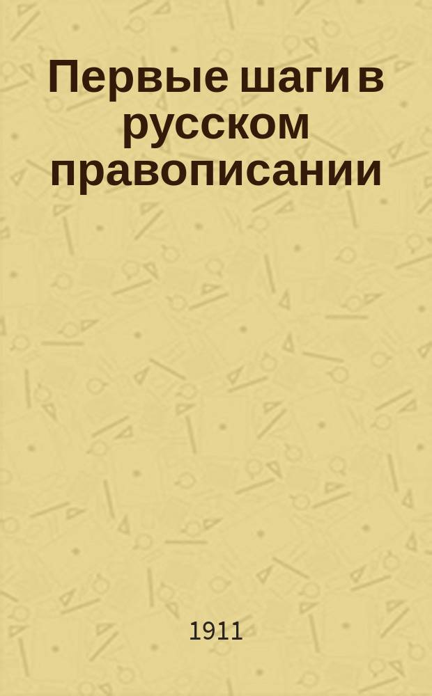 Первые шаги в русском правописании : Элементар. сведения из рус. грамматики и практ. упражнения для выработки навыка руки и зрения в рус. правописании. Вып. 1