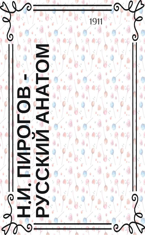 Н.И. Пирогов - русский анатом : Речь, произнес. 13 нояб. 1910 г. в день празднования столетней годовщины со дня рождения Н.И. Пирогова