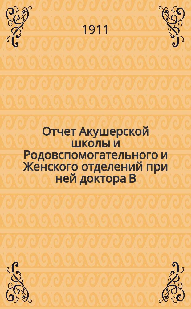 Отчет Акушерской школы и Родовспомогательного и Женского отделений при ней доктора В.А. Бродского в Москве... Права и условия поступления в учебное заведение. ... за 1910-1911 год : [Наблюдения и результаты лечения хронич. женск. болезней термопенетрацией]
