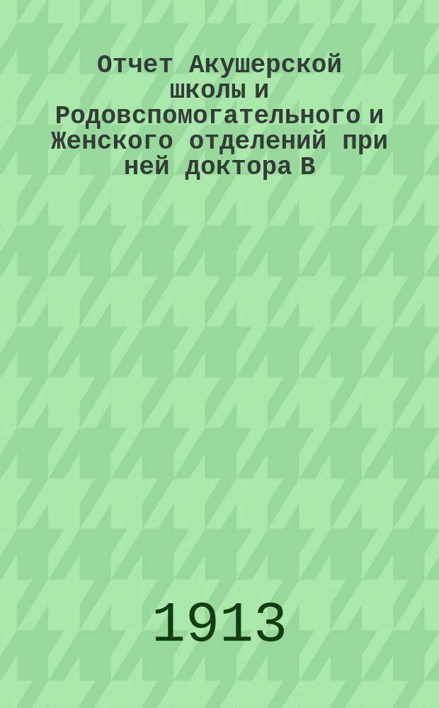 Отчет Акушерской школы и Родовспомогательного и Женского отделений при ней доктора В.А. Бродского в Москве... Права и условия поступления в учебное заведение. ... за 1911-1912 год