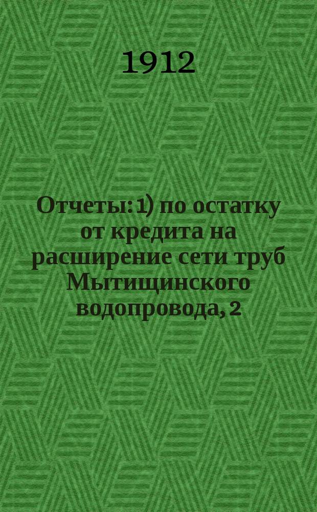 Отчеты: 1) по остатку от кредита на расширение сети труб Мытищинского водопровода, 2) по остатку от кредита на увеличение Мытищинского водоснабжения... ... за 1910 год