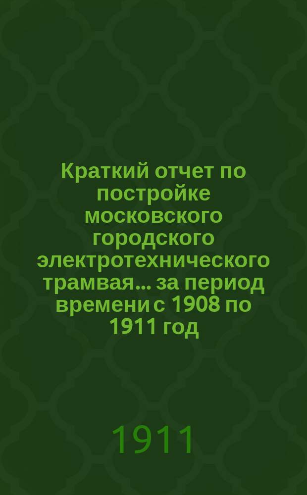 Краткий отчет по постройке московского городского электротехнического трамвая... за период времени с 1908 по 1911 год. Приложение... : Приложение...
