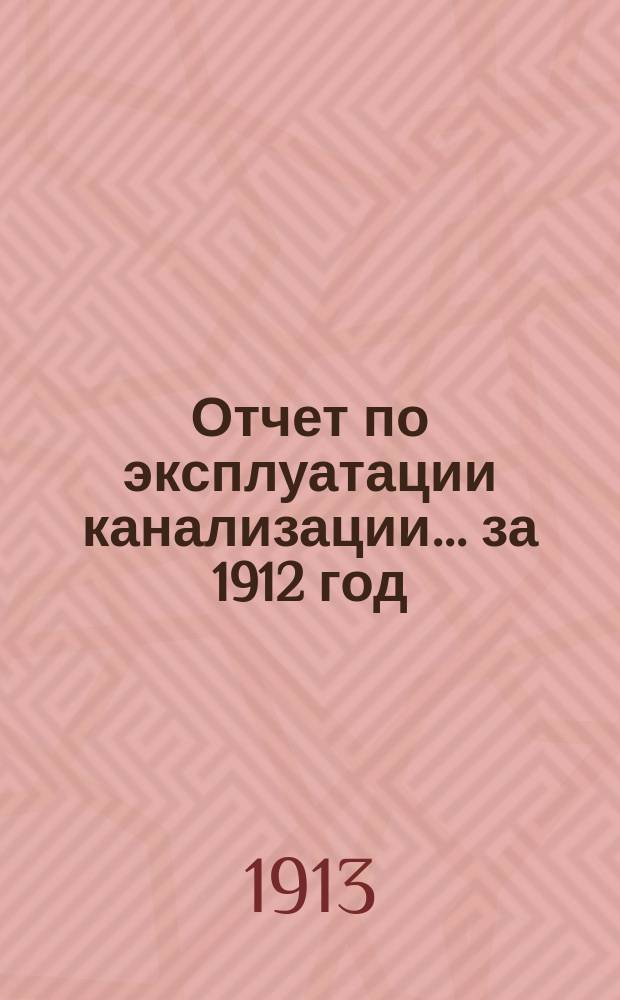 Отчет по эксплуатации канализации... за 1912 год
