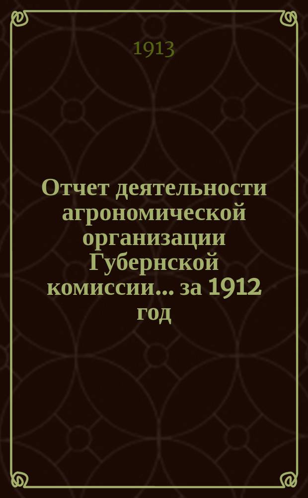 Отчет деятельности агрономической организации Губернской комиссии... за 1912 год